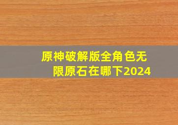 原神破解版全角色无限原石在哪下2024