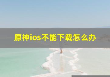 原神ios不能下载怎么办