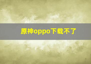 原神oppo下载不了