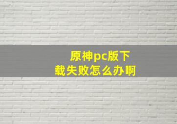 原神pc版下载失败怎么办啊