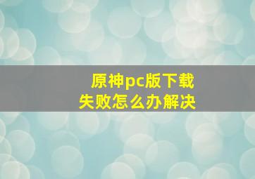 原神pc版下载失败怎么办解决