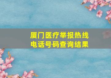 厦门医疗举报热线电话号码查询结果