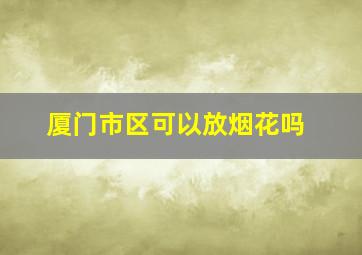 厦门市区可以放烟花吗