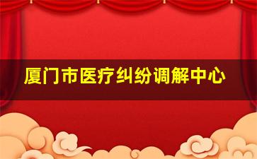 厦门市医疗纠纷调解中心