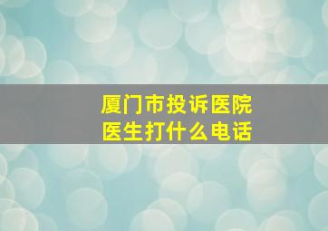 厦门市投诉医院医生打什么电话