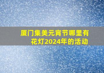 厦门集美元宵节哪里有花灯2024年的活动