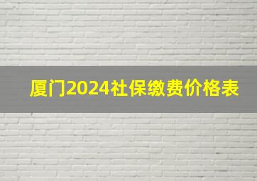 厦门2024社保缴费价格表