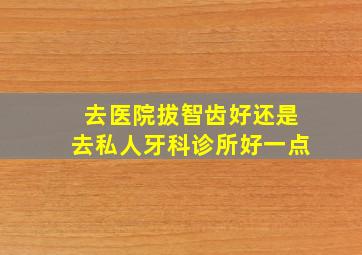 去医院拔智齿好还是去私人牙科诊所好一点