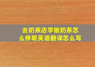 去奶茶店学做奶茶怎么样呢英语翻译怎么写