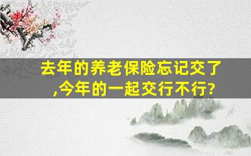 去年的养老保险忘记交了,今年的一起交行不行?