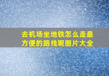 去机场坐地铁怎么走最方便的路线呢图片大全