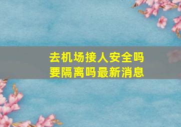 去机场接人安全吗要隔离吗最新消息