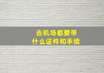 去机场都要带什么证件和手续