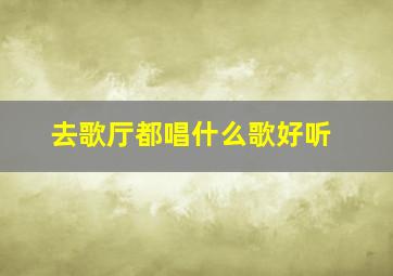 去歌厅都唱什么歌好听