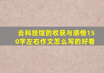 去科技馆的收获与感悟150字左右作文怎么写的好看