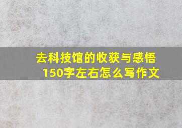 去科技馆的收获与感悟150字左右怎么写作文