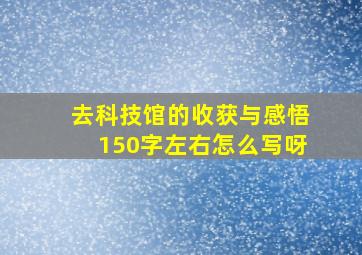 去科技馆的收获与感悟150字左右怎么写呀