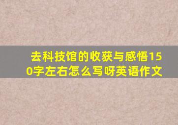 去科技馆的收获与感悟150字左右怎么写呀英语作文