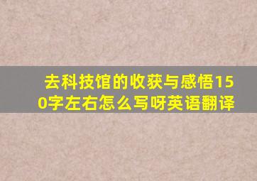 去科技馆的收获与感悟150字左右怎么写呀英语翻译