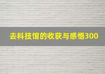 去科技馆的收获与感悟300