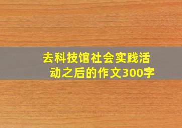 去科技馆社会实践活动之后的作文300字