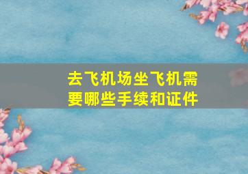 去飞机场坐飞机需要哪些手续和证件