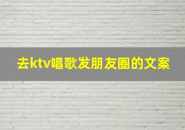 去ktv唱歌发朋友圈的文案