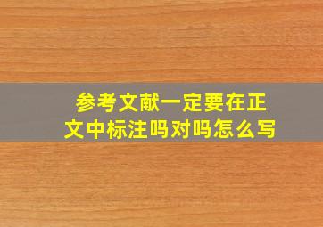 参考文献一定要在正文中标注吗对吗怎么写