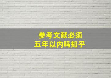 参考文献必须五年以内吗知乎