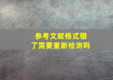 参考文献格式错了需要重新检测吗