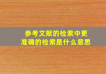 参考文献的检索中更准确的检索是什么意思