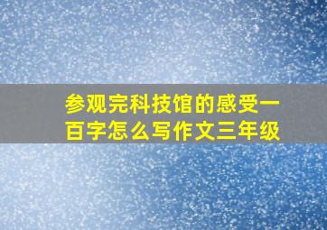 参观完科技馆的感受一百字怎么写作文三年级