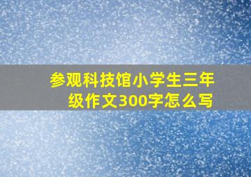 参观科技馆小学生三年级作文300字怎么写