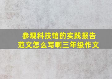 参观科技馆的实践报告范文怎么写啊三年级作文