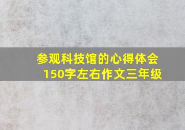 参观科技馆的心得体会150字左右作文三年级