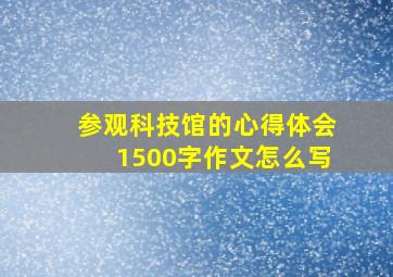 参观科技馆的心得体会1500字作文怎么写