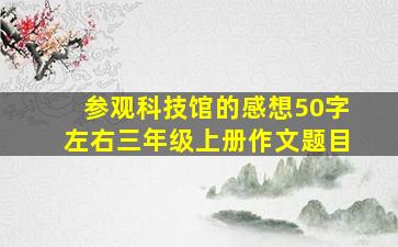 参观科技馆的感想50字左右三年级上册作文题目