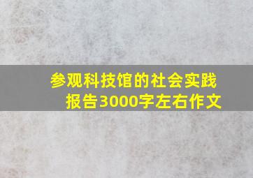 参观科技馆的社会实践报告3000字左右作文