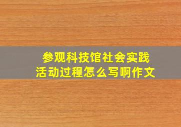 参观科技馆社会实践活动过程怎么写啊作文