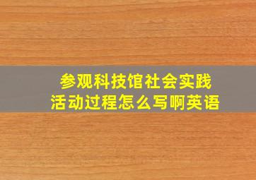 参观科技馆社会实践活动过程怎么写啊英语