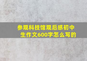 参观科技馆观后感初中生作文600字怎么写的