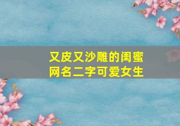 又皮又沙雕的闺蜜网名二字可爱女生