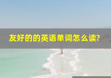 友好的的英语单词怎么读?