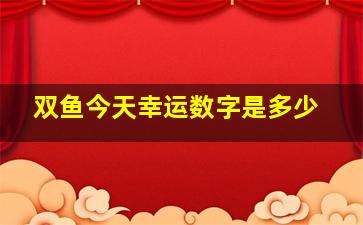 双鱼今天幸运数字是多少