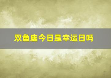 双鱼座今日是幸运日吗