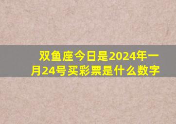 双鱼座今日是2024年一月24号买彩票是什么数字