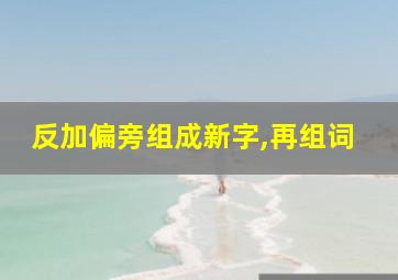 反加偏旁组成新字,再组词