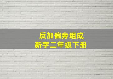 反加偏旁组成新字二年级下册