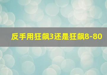 反手用狂飙3还是狂飙8-80