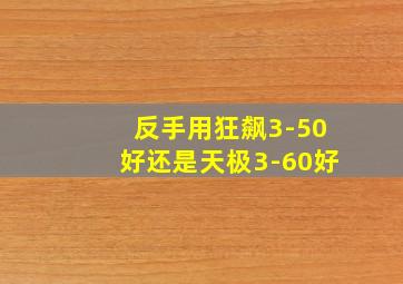 反手用狂飙3-50好还是天极3-60好